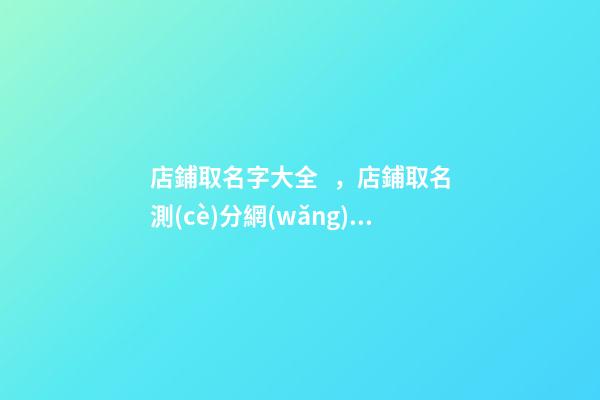 店鋪取名字大全，店鋪取名測(cè)分網(wǎng)可靠嗎？